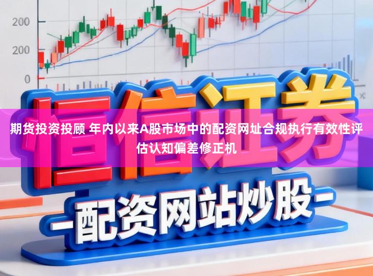 期货投资投顾 年内以来A股市场中的配资网址合规执行有效性评估认知偏差修正机