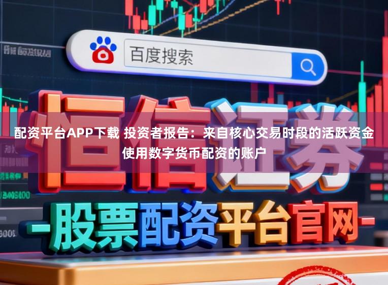 配资平台APP下载 投资者报告：来自核心交易时段的活跃资金使用数字货币配资的账户