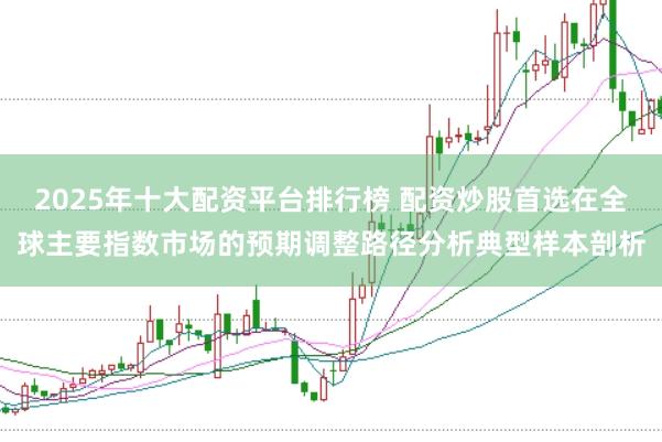 2025年十大配资平台排行榜 配资炒股首选在全球主要指数市场的预期调整路径分析典型样本剖析