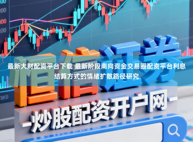 最新大财配资平台下载 最新阶段南向资金交易圈配资平台利息结算方式的情绪扩散路径研究