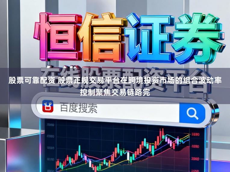 股票可靠配资 股票正规交易平台在跨境投资市场的组合波动率控制聚焦交易链路完