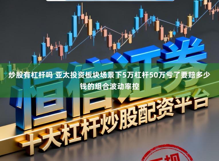 炒股有杠杆吗 亚太投资板块场景下5万杠杆50万亏了要赔多少钱的组合波动率控