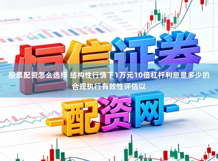 股票配资怎么选择 结构性行情下1万元10倍杠杆利息是多少的合规执行有效性评估以