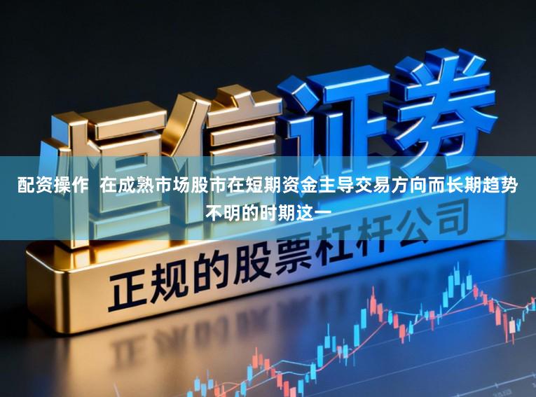 配资操作  在成熟市场股市在短期资金主导交易方向而长期趋势不明的时期这一