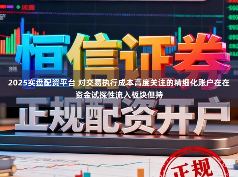 2025实盘配资平台 对交易执行成本高度关注的精细化账户在在资金试探性流入板块但持