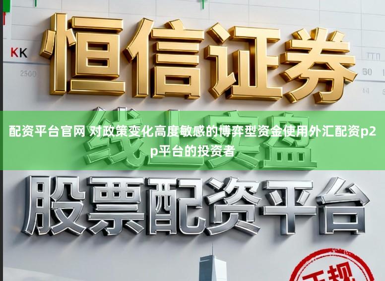 配资平台官网 对政策变化高度敏感的博弈型资金使用外汇配资p2p平台的投资者