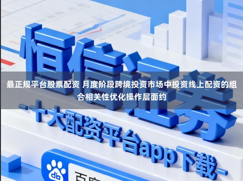 最正规平台股票配资 月度阶段跨境投资市场中投资线上配资的组合相关性优化操作层面约