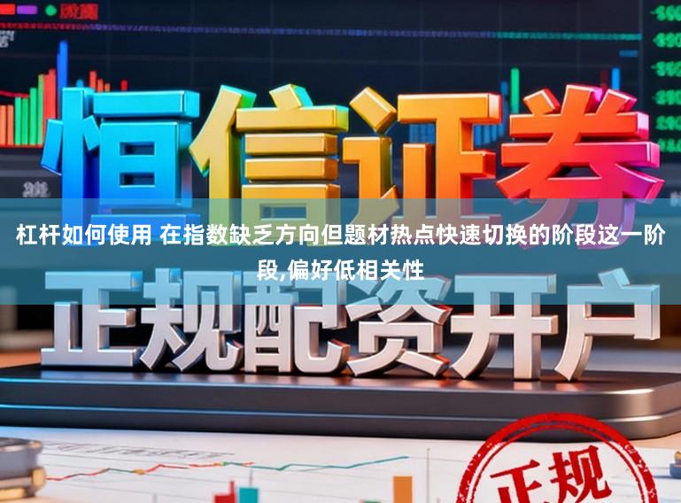 杠杆如何使用 在指数缺乏方向但题材热点快速切换的阶段这一阶段，偏好低相关性