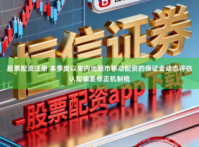 股票配资注册 本季度以来内地股市移动配资的保证金动态评估认知偏差修正机制梳