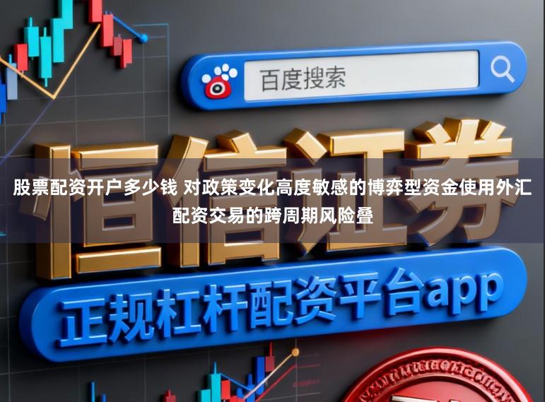 股票配资开户多少钱 对政策变化高度敏感的博弈型资金使用外汇配资交易的跨周期风险叠