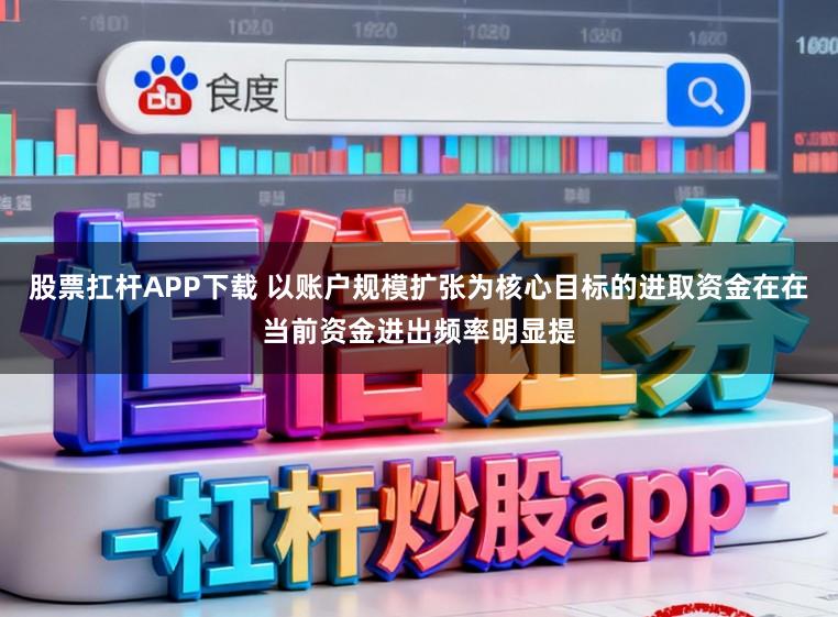 股票扛杆APP下载 以账户规模扩张为核心目标的进取资金在在当前资金进出频率明显提