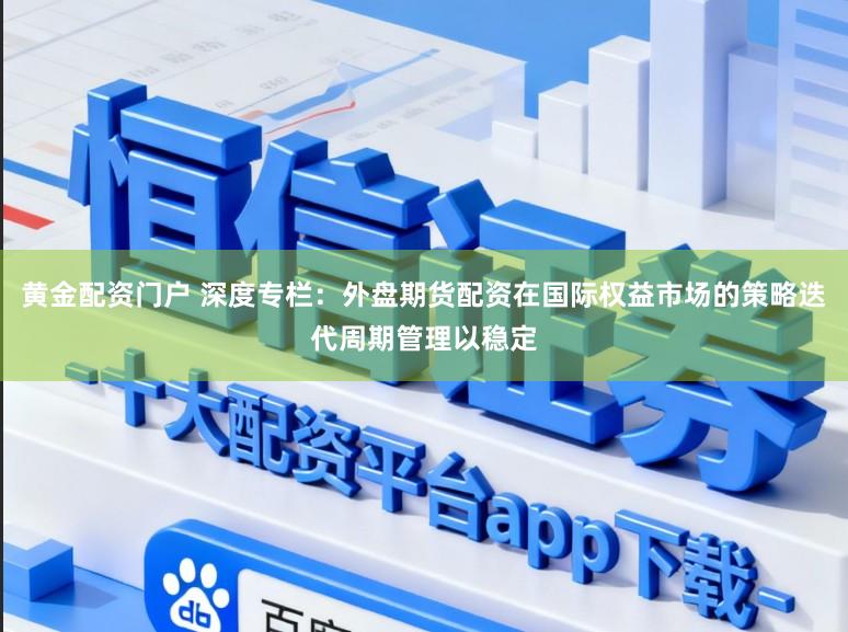 黄金配资门户 深度专栏：外盘期货配资在国际权益市场的策略迭代周期管理以稳定