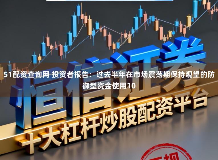 51配资查询网 投资者报告：过去半年在市场震荡期保持观望的防御型资金使用10