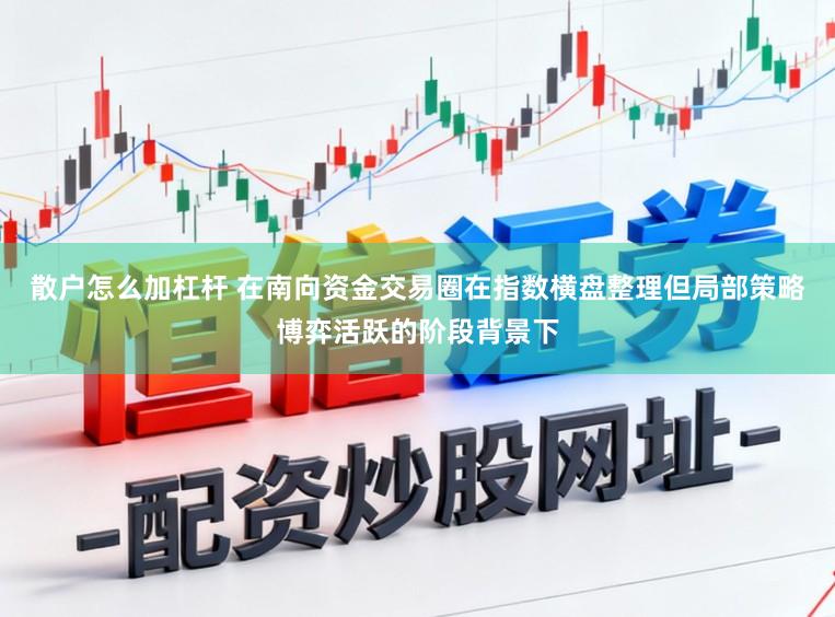 散户怎么加杠杆 在南向资金交易圈在指数横盘整理但局部策略博弈活跃的阶段背景下