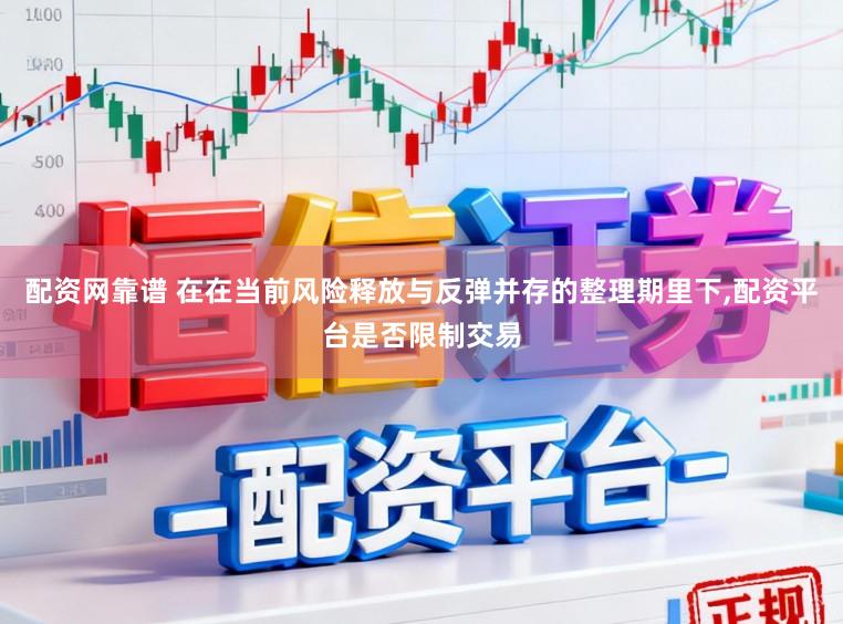 配资网靠谱 在在当前风险释放与反弹并存的整理期里下，配资平台是否限制交易