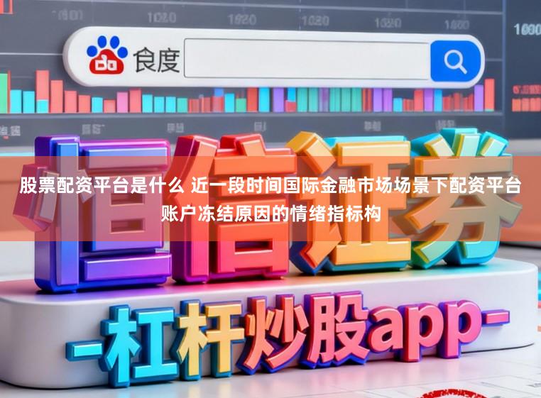 股票配资平台是什么 近一段时间国际金融市场场景下配资平台账户冻结原因的情绪指标构