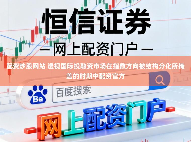 配资炒股网站 透视国际投融资市场在指数方向被结构分化所掩盖的时期中配资官方