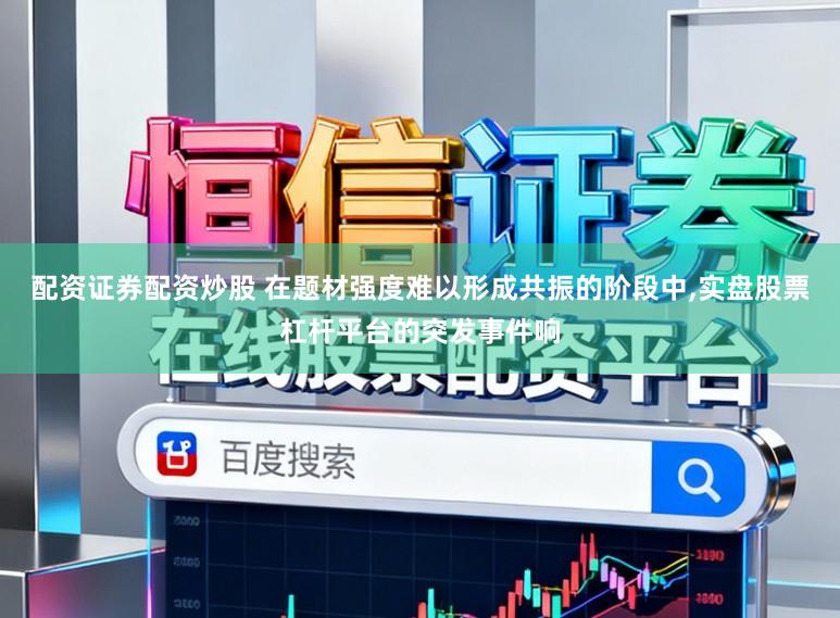 配资证券配资炒股 在题材强度难以形成共振的阶段中，实盘股票杠杆平台的突发事件响