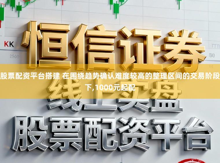 股票配资平台搭建 在围绕趋势确认难度较高的整理区间的交易阶段下，1000元起配