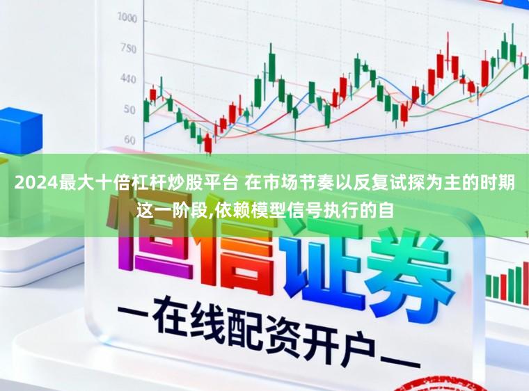 2024最大十倍杠杆炒股平台 在市场节奏以反复试探为主的时期这一阶段，依赖模型信号执行的自