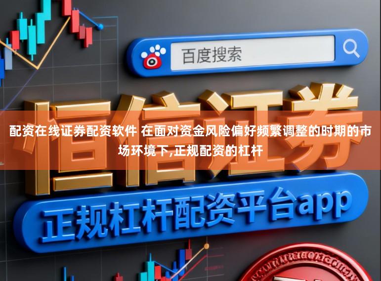 配资在线证券配资软件 在面对资金风险偏好频繁调整的时期的市场环境下，正规配资的杠杆