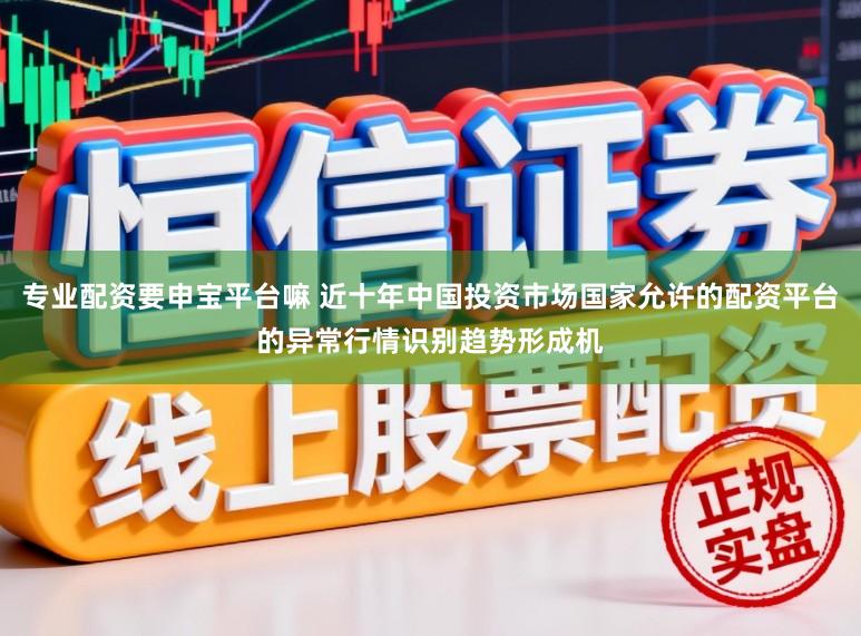专业配资要申宝平台嘛 近十年中国投资市场国家允许的配资平台的异常行情识别趋势形成机