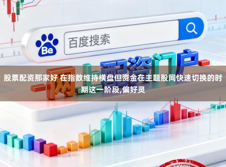 股票配资那家好 在指数维持横盘但资金在主题股间快速切换的时期这一阶段，偏好灵