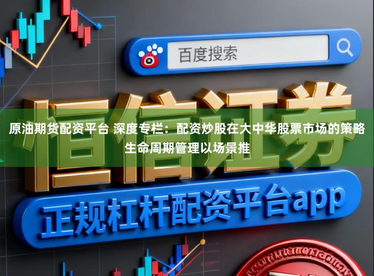 原油期货配资平台 深度专栏：配资炒股在大中华股票市场的策略生命周期管理以场景推