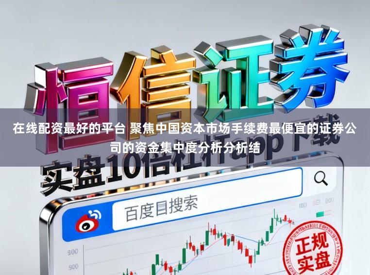 在线配资最好的平台 聚焦中国资本市场手续费最便宜的证券公司的资金集中度分析分析结