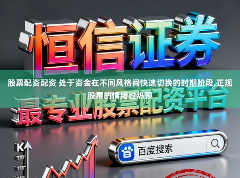 股票配资配资 处于资金在不同风格间快速切换的时期阶段,正规股票的情绪过热预