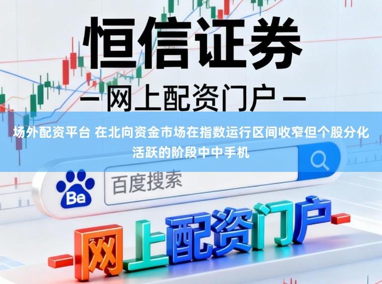 场外配资平台 在北向资金市场在指数运行区间收窄但个股分化活跃的阶段中中手机