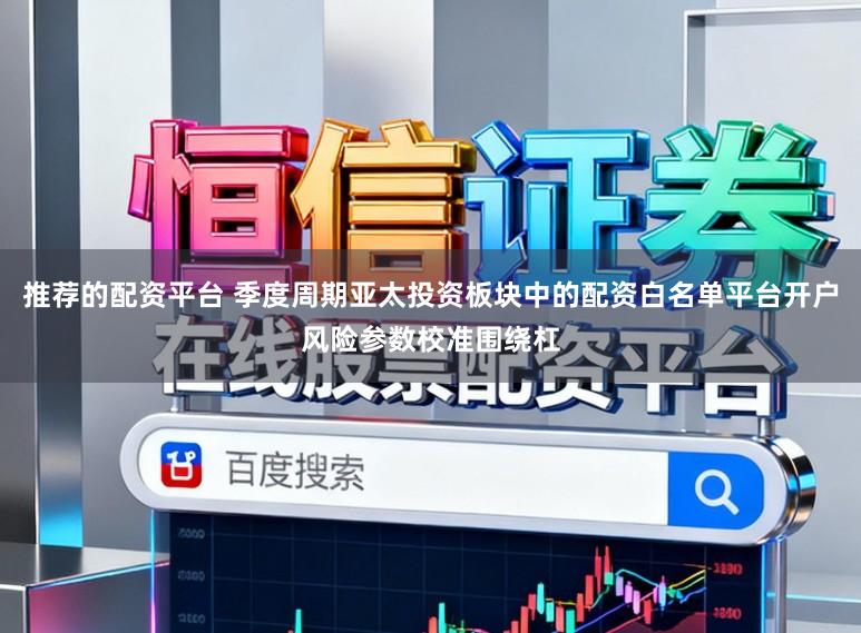 推荐的配资平台 季度周期亚太投资板块中的配资白名单平台开户风险参数校准围绕杠