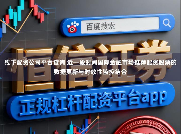 线下配资公司平台查询 近一段时间国际金融市场推荐配资股票的数据更新与时效性监控结合