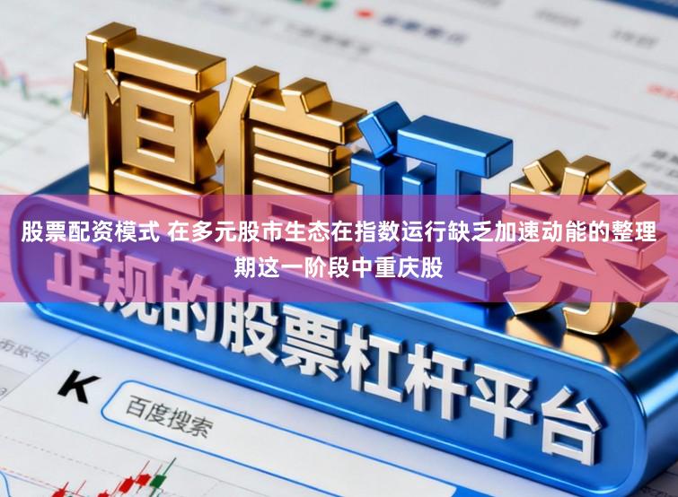 股票配资模式 在多元股市生态在指数运行缺乏加速动能的整理期这一阶段中重庆股