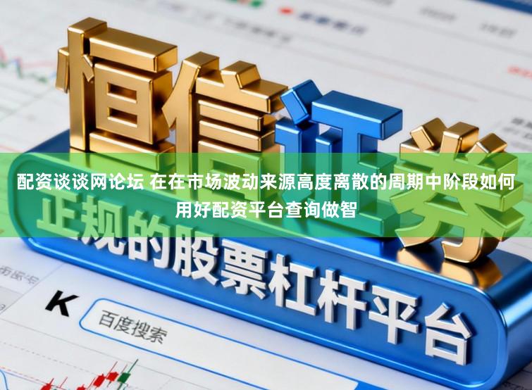 配资谈谈网论坛 在在市场波动来源高度离散的周期中阶段如何用好配资平台查询做智