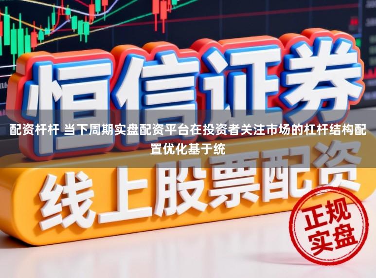 配资杆杆 当下周期实盘配资平台在投资者关注市场的杠杆结构配置优化基于统