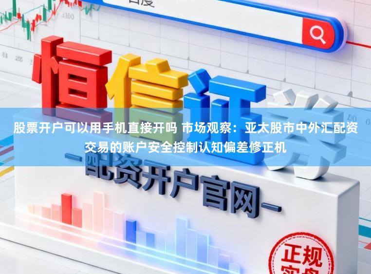股票开户可以用手机直接开吗 市场观察：亚太股市中外汇配资交易的账户安全控制认知偏差修正机