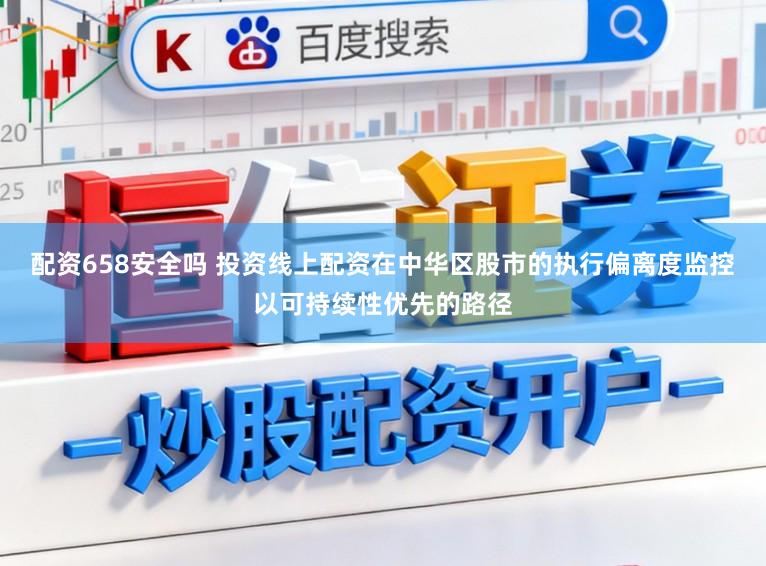 配资658安全吗 投资线上配资在中华区股市的执行偏离度监控以可持续性优先的路径