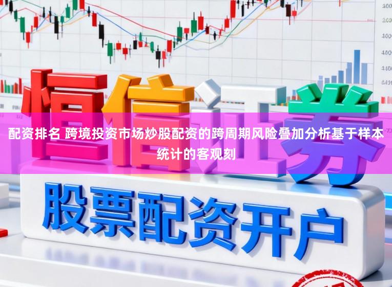 配资排名 跨境投资市场炒股配资的跨周期风险叠加分析基于样本统计的客观刻