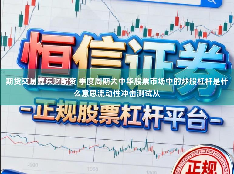 期货交易鑫东财配资 季度周期大中华股票市场中的炒股杠杆是什么意思流动性冲击测试从
