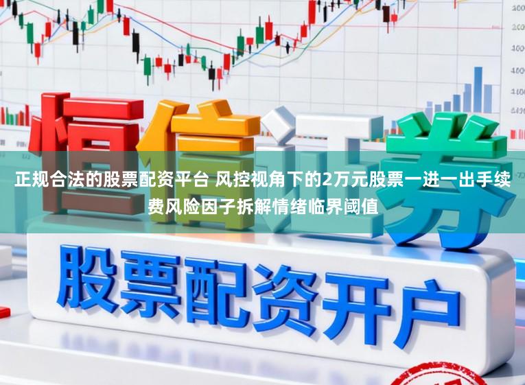 正规合法的股票配资平台 风控视角下的2万元股票一进一出手续费风险因子拆解情绪临界阈值