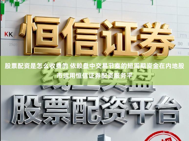 股票配资是怎么收费的 依赖盘中交易节奏的短周期资金在内地股市运用恒信证券配资服务平