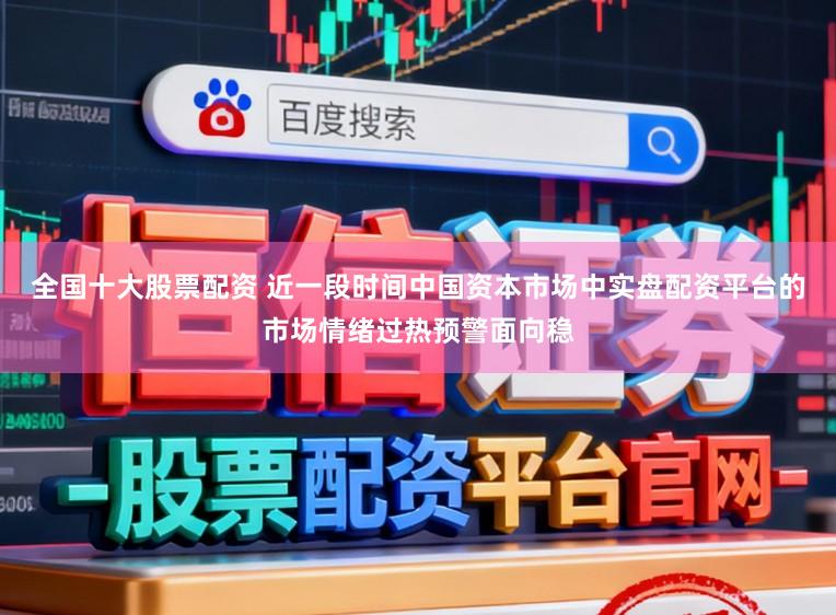 全国十大股票配资 近一段时间中国资本市场中实盘配资平台的市场情绪过热预警面向稳