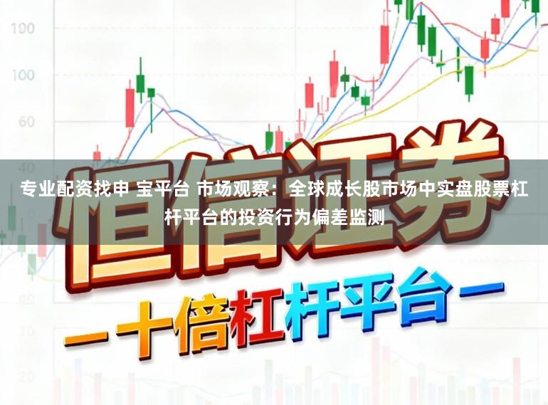 专业配资找申 宝平台 市场观察：全球成长股市场中实盘股票杠杆平台的投资行为偏差监测