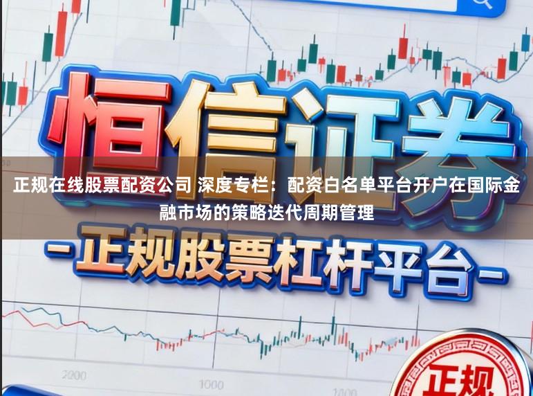 正规在线股票配资公司 深度专栏：配资白名单平台开户在国际金融市场的策略迭代周期管理