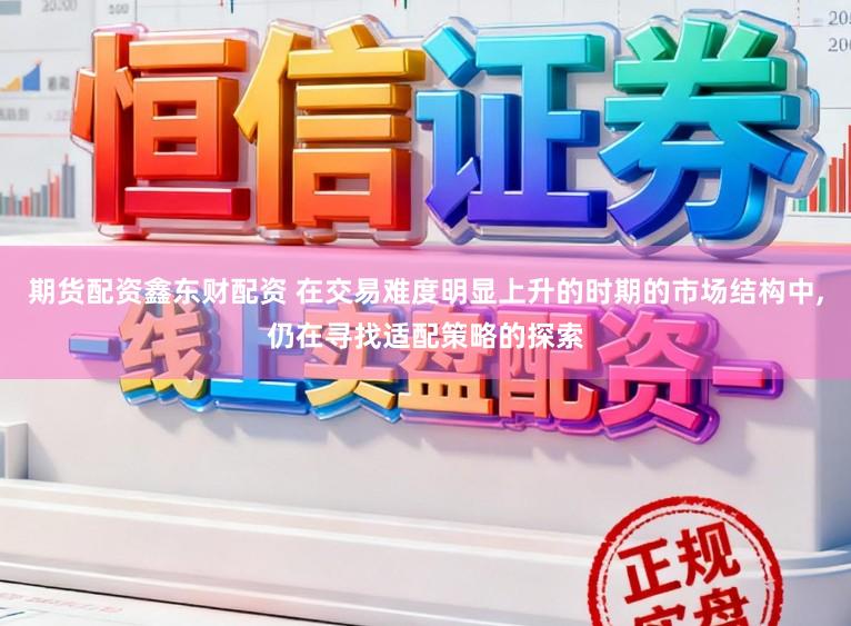 期货配资鑫东财配资 在交易难度明显上升的时期的市场结构中，仍在寻找适配策略的探索