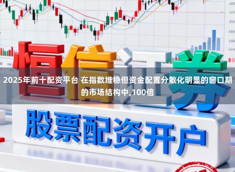 2025年前十配资平台 在指数维稳但资金配置分散化明显的窗口期的市场结构中，100倍