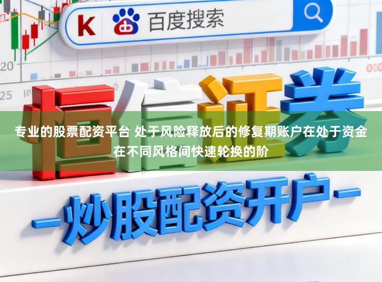 专业的股票配资平台 处于风险释放后的修复期账户在处于资金在不同风格间快速轮换的阶