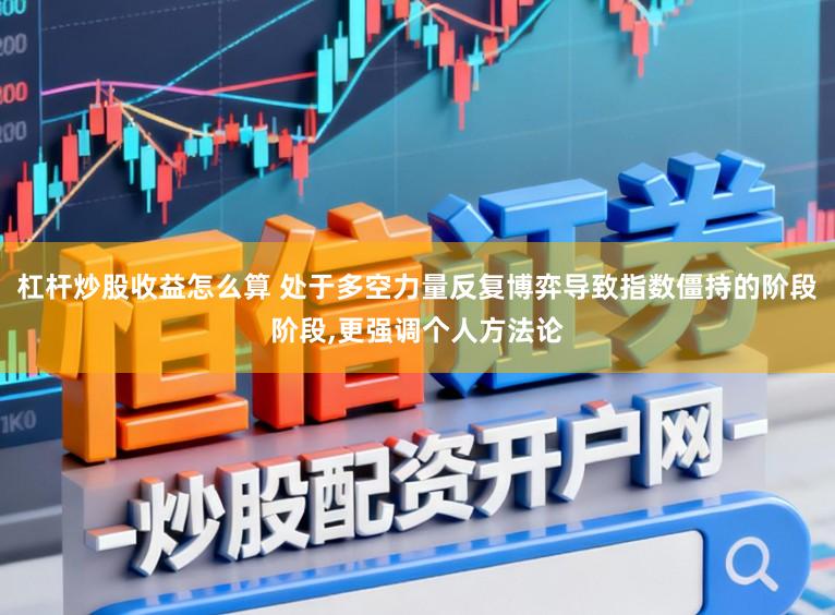 杠杆炒股收益怎么算 处于多空力量反复博弈导致指数僵持的阶段阶段，更强调个人方法论