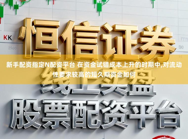 新手配资指定N配资平台 在资金试错成本上升的时期中,对流动性要求较高的短久期资金如何